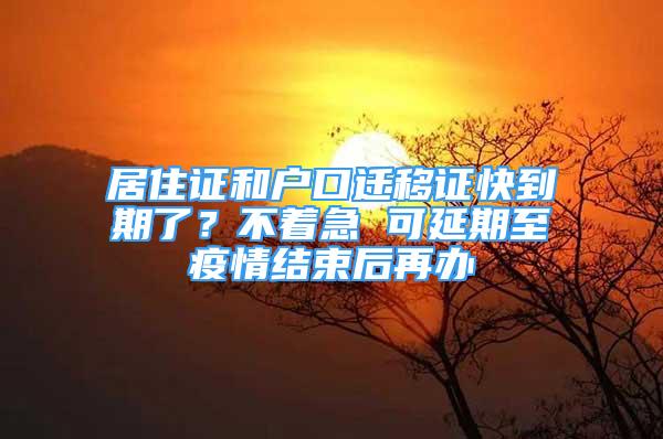 居住证和户口迁移证快到期了？不着急 可延期至疫情结束后再办