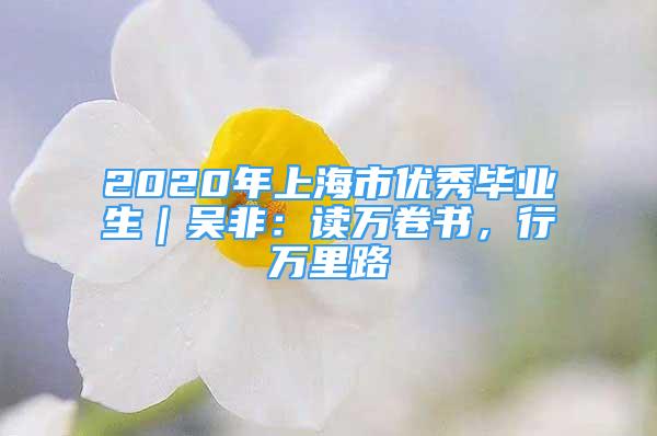 2020年上海市优秀毕业生｜吴非：读万卷书，行万里路