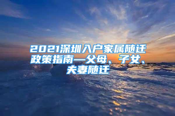 2021深圳入户家属随迁政策指南—父母、子女、夫妻随迁