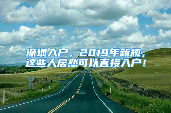 深圳入户，2019年新规，这些人居然可以直接入户！