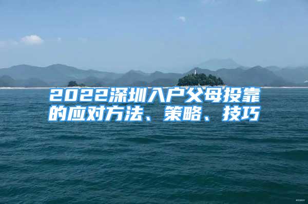 2022深圳入户父母投靠的应对方法、策略、技巧