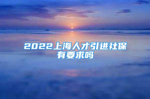 2022上海人才引进社保有要求吗