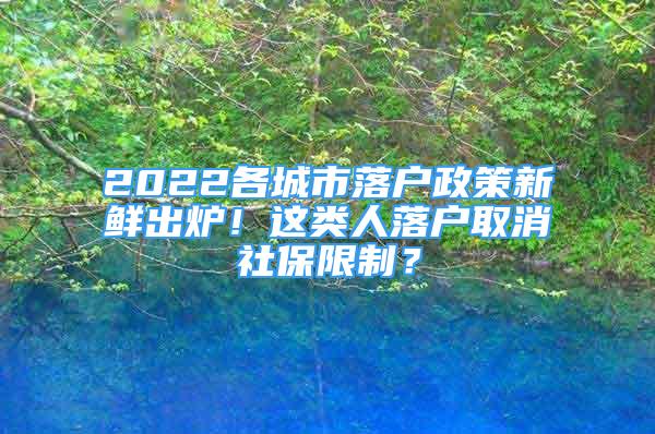 2022各城市落户政策新鲜出炉！这类人落户取消社保限制？