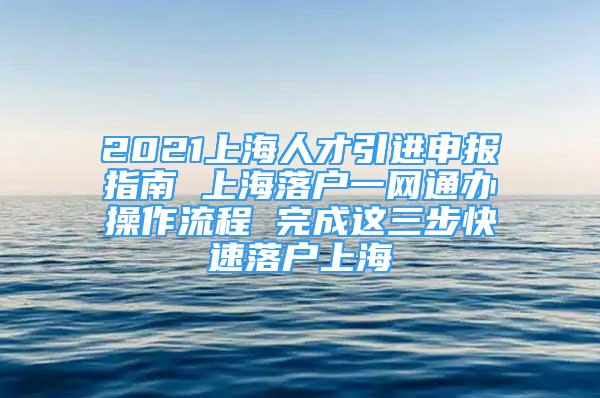 2021上海人才引进申报指南 上海落户一网通办操作流程 完成这三步快速落户上海