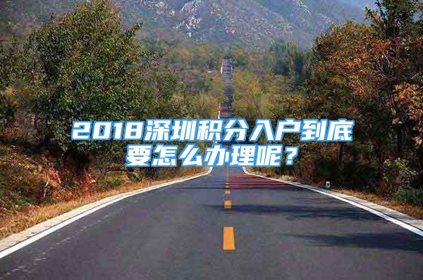 2018深圳积分入户到底要怎么办理呢？