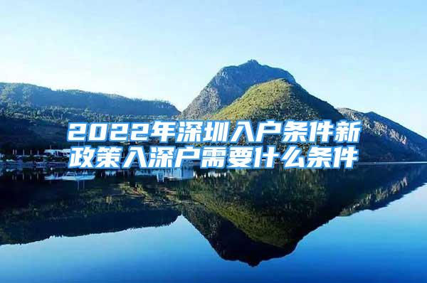 2022年深圳入户条件新政策入深户需要什么条件