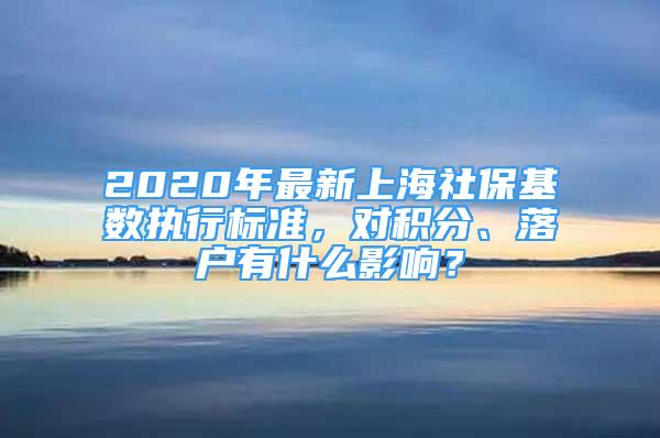 2020年最新上海社保基数执行标准，对积分、落户有什么影响？