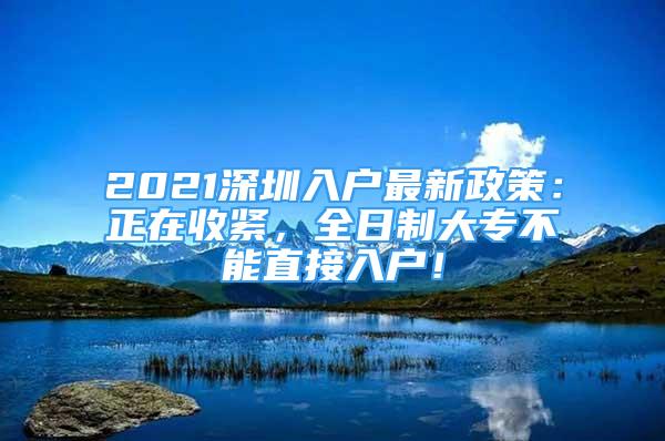 2021深圳入户最新政策：正在收紧，全日制大专不能直接入户！