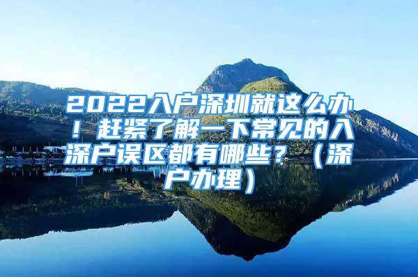 2022入户深圳就这么办！赶紧了解一下常见的入深户误区都有哪些？（深户办理）