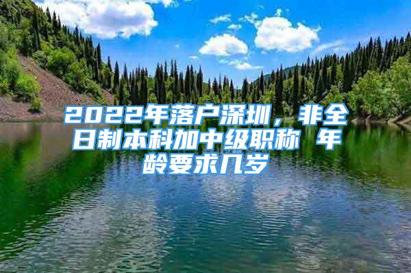 2022年落户深圳，非全日制本科加中级职称 年龄要求几岁