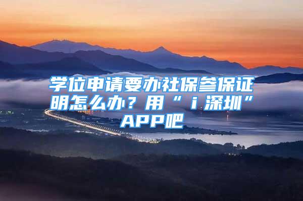 学位申请要办社保参保证明怎么办？用“ｉ深圳”APP吧