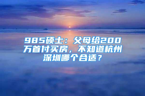 985硕士：父母给200万首付买房，不知道杭州深圳哪个合适？