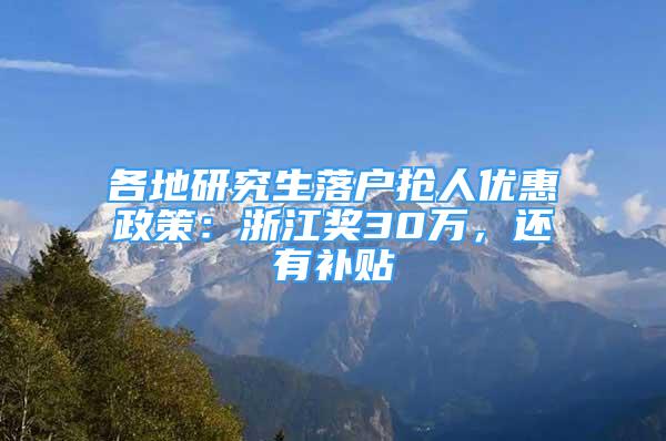 各地研究生落户抢人优惠政策：浙江奖30万，还有补贴