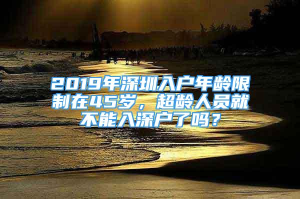 2019年深圳入户年龄限制在45岁，超龄人员就不能入深户了吗？