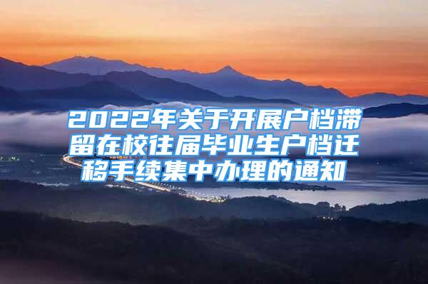 2022年关于开展户档滞留在校往届毕业生户档迁移手续集中办理的通知