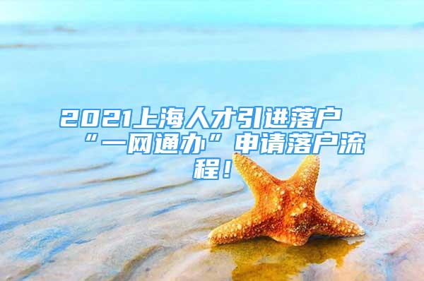 2021上海人才引进落户“一网通办”申请落户流程！