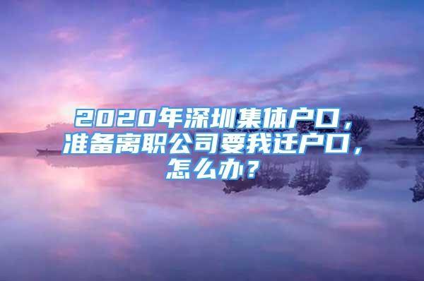 2020年深圳集体户口，准备离职公司要我迁户口，怎么办？