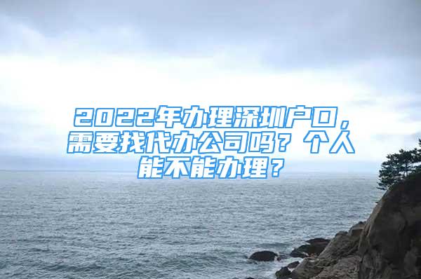 2022年办理深圳户口，需要找代办公司吗？个人能不能办理？