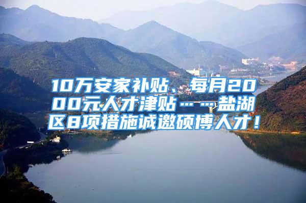 10万安家补贴、每月2000元人才津贴……盐湖区8项措施诚邀硕博人才！