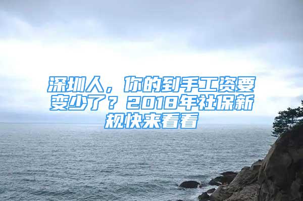 深圳人，你的到手工资要变少了？2018年社保新规快来看看