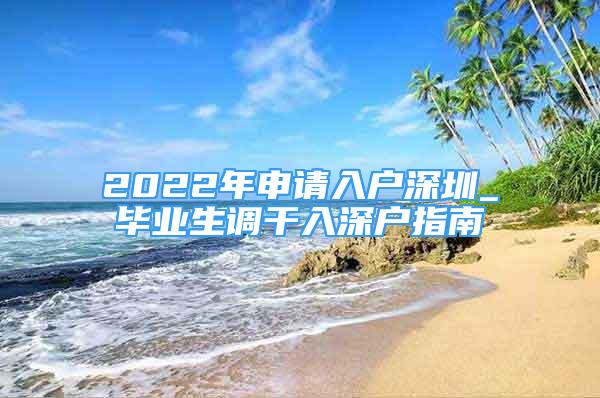 2022年申请入户深圳_毕业生调干入深户指南