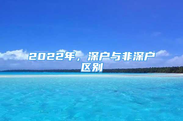 2022年，深户与非深户区别