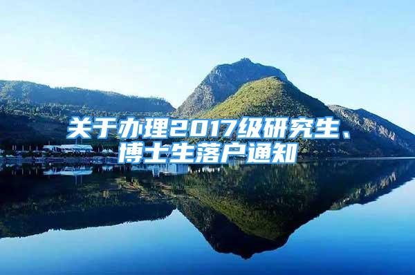 关于办理2017级研究生、博士生落户通知