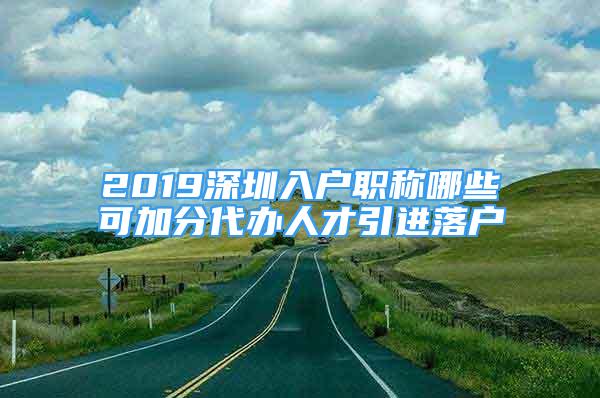 2019深圳入户职称哪些可加分代办人才引进落户