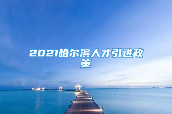 2021哈尔滨人才引进政策