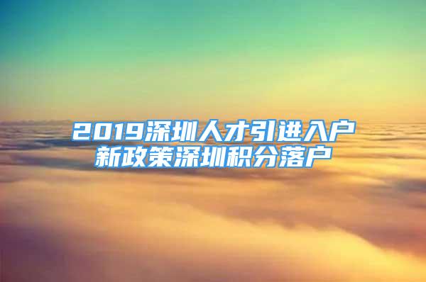 2019深圳人才引进入户新政策深圳积分落户