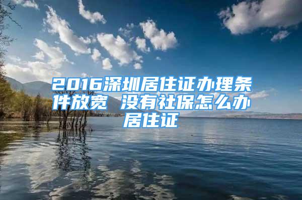 2016深圳居住证办理条件放宽 没有社保怎么办居住证