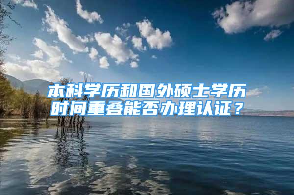 本科学历和国外硕士学历时间重叠能否办理认证？