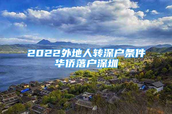 2022外地人转深户条件华侨落户深圳