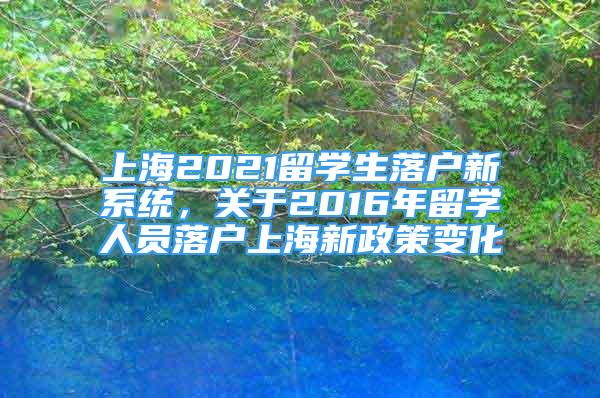 上海2021留学生落户新系统，关于2016年留学人员落户上海新政策变化