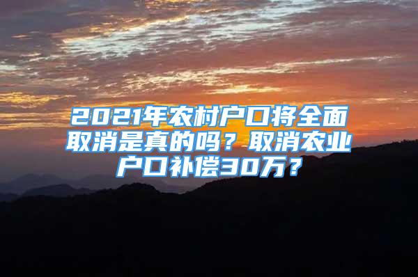 2021年农村户口将全面取消是真的吗？取消农业户口补偿30万？