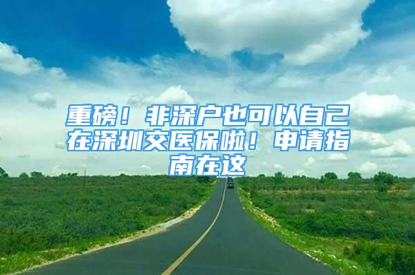 重磅！非深户也可以自己在深圳交医保啦！申请指南在这