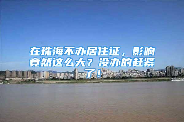 在珠海不办居住证，影响竟然这么大？没办的赶紧了！