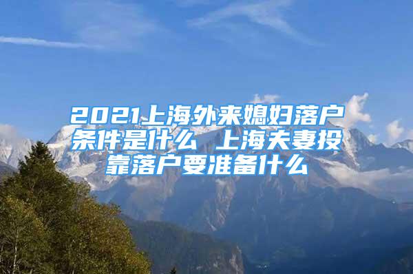 2021上海外来媳妇落户条件是什么 上海夫妻投靠落户要准备什么