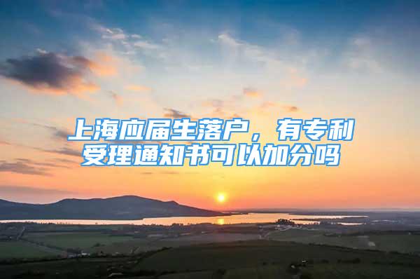 上海应届生落户，有专利受理通知书可以加分吗