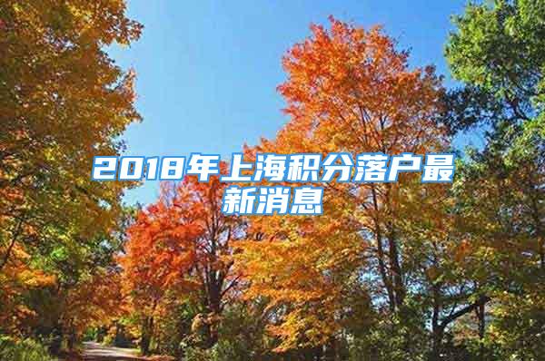 2018年上海积分落户最新消息