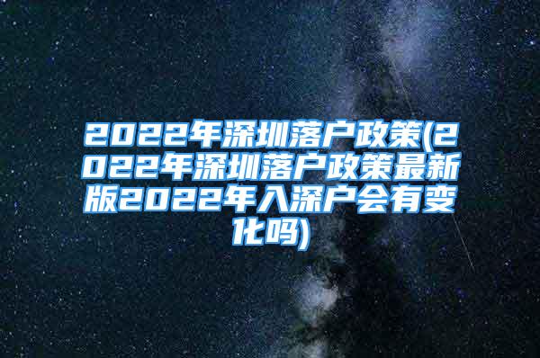 2022年深圳落户政策(2022年深圳落户政策最新版2022年入深户会有变化吗)