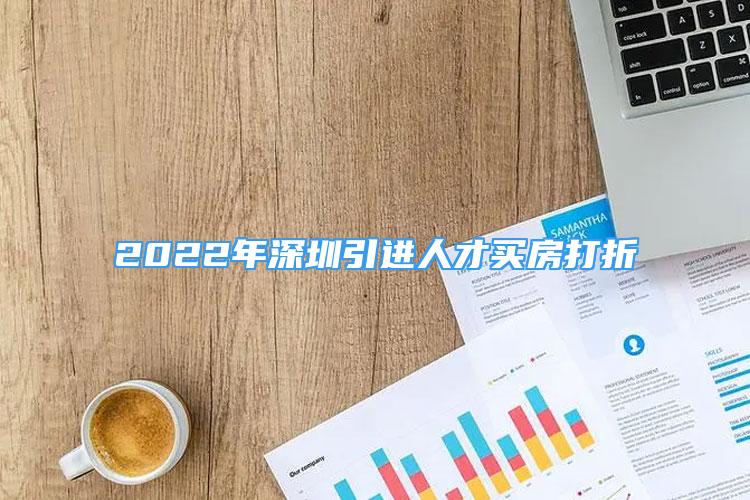 2022年深圳引进人才买房打折