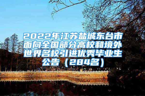 2022年江苏盐城东台市面向全国部分高校和境外世界名校引进优秀毕业生公告（284名）