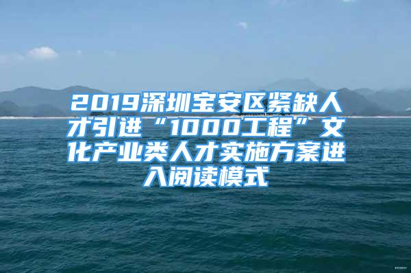 2019深圳宝安区紧缺人才引进“1000工程”文化产业类人才实施方案进入阅读模式