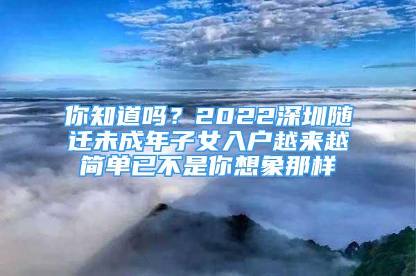 你知道吗？2022深圳随迁未成年子女入户越来越简单已不是你想象那样