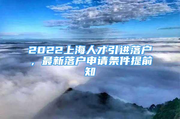 2022上海人才引进落户，最新落户申请条件提前知