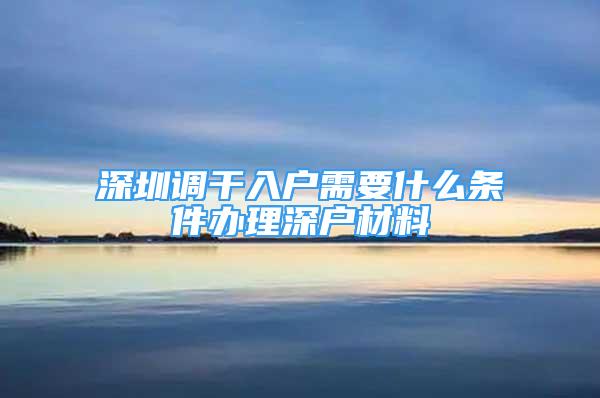 深圳调干入户需要什么条件办理深户材料