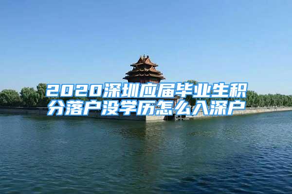 2020深圳应届毕业生积分落户没学历怎么入深户