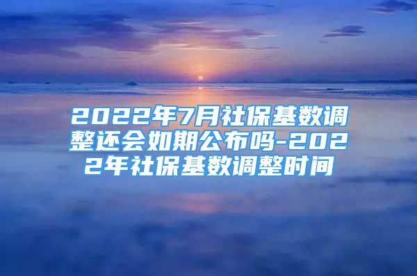 2022年7月社保基数调整还会如期公布吗-2022年社保基数调整时间