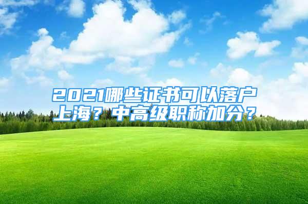 2021哪些证书可以落户上海？中高级职称加分？